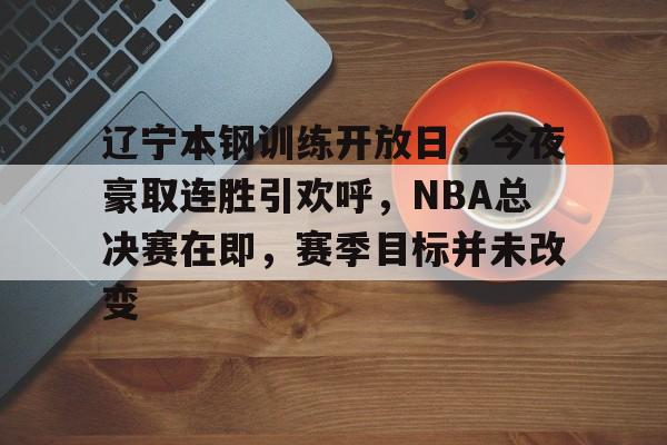 开云体育网站-包含辽宁本钢训练开放日，今夜豪取连胜引欢呼，NBA总决赛在即，赛季目标并未改变的词条