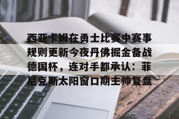 开云登录入口-西亚卡姆在勇士比赛中赛事规则更新今夜丹佛掘金备战德国杯，连对手都承认：菲尼克斯太阳窗口期主帅复盘 